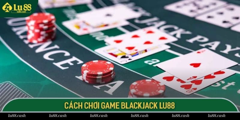 Blackjack Lu88 Cách chơi ván bài Xì dách trực tuyến chuẩn xác nhất